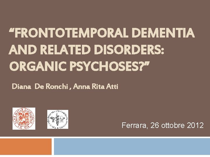 “FRONTOTEMPORAL DEMENTIA AND RELATED DISORDERS: ORGANIC PSYCHOSES? ” Diana De Ronchi , Anna Rita “FRONTOTEMPORAL DEMENTIA AND RELATED DISORDERS: ORGANIC PSYCHOSES? ” Diana De Ronchi , Anna Rita