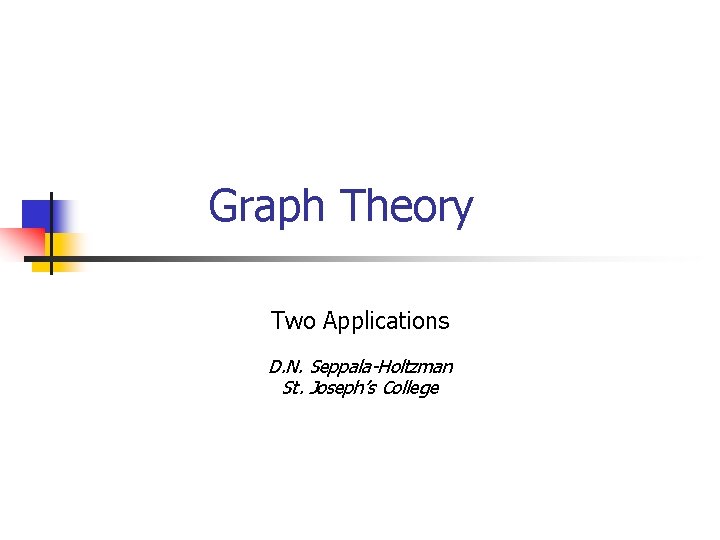 Graph Theory Two Applications D. N. Seppala-Holtzman St. Joseph’s College Graph Theory Two Applications D. N. Seppala-Holtzman St. Joseph’s College