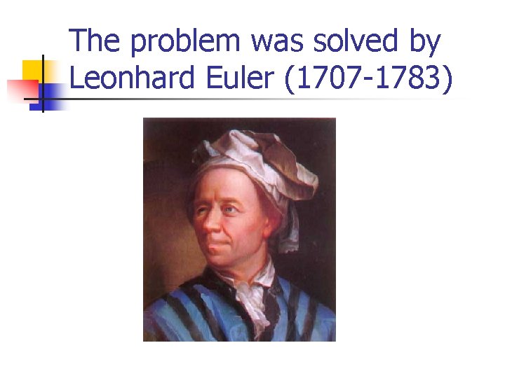 The problem was solved by Leonhard Euler (1707 -1783) The problem was solved by Leonhard Euler (1707 -1783)
