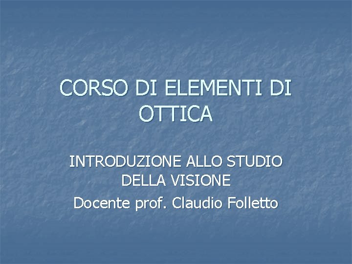 CORSO DI ELEMENTI DI OTTICA INTRODUZIONE ALLO STUDIO DELLA VISIONE Docente prof. Claudio Folletto