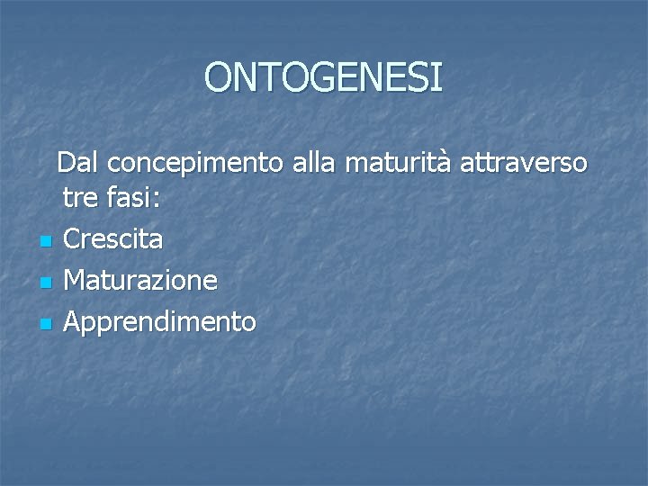 ONTOGENESI Dal concepimento alla maturità attraverso tre fasi: n Crescita n Maturazione n Apprendimento