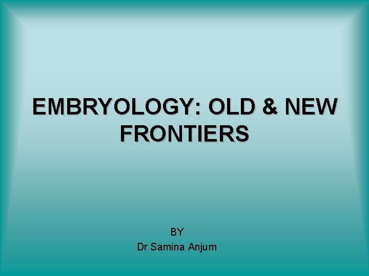 EMBRYOLOGY: OLD & NEW FRONTIERS BY Dr Samina Anjum 