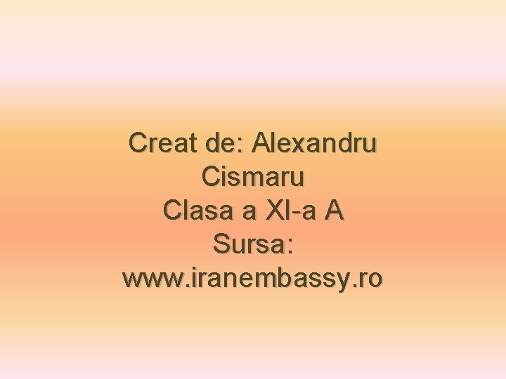 Creat de: Alexandru Cismaru Clasa a XI-a A Sursa: www. iranembassy. ro Creat de: Alexandru Cismaru Clasa a XI-a A Sursa: www. iranembassy. ro