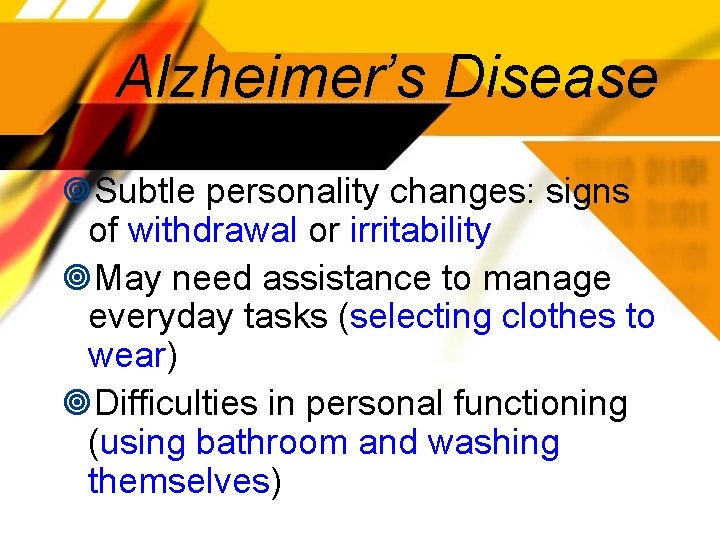 Alzheimer’s Disease Subtle personality changes: signs of withdrawal or irritability May need assistance to