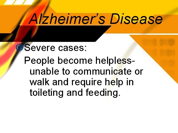 Alzheimer’s Disease Severe cases: People become helplessunable to communicate or walk and require help