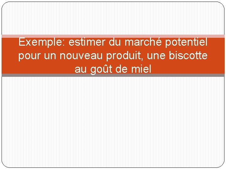 Exemple: estimer du marché potentiel pour un nouveau produit, une biscotte au goût de Exemple: estimer du marché potentiel pour un nouveau produit, une biscotte au goût de