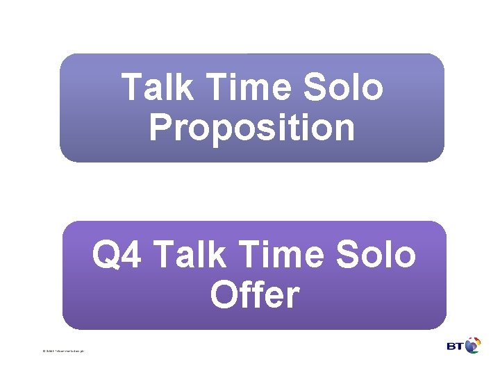 Talk Time Solo Proposition Q 4 Talk Time Solo Offer © British Telecommunications plc