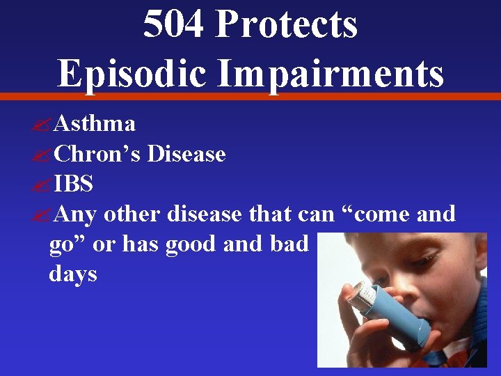 504 Protects Episodic Impairments ? Asthma ? Chron’s Disease ? IBS ? Any other