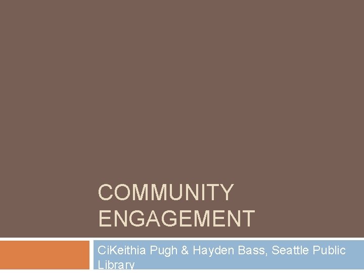 COMMUNITY ENGAGEMENT Ci. Keithia Pugh & Hayden Bass, Seattle Public Library 
