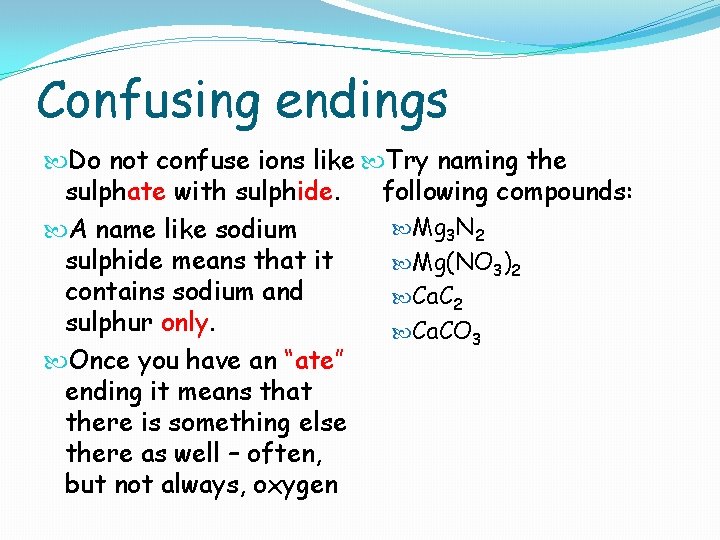Confusing endings Do not confuse ions like Try naming the sulphate with sulphide. following