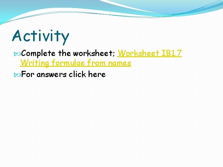 Activity Complete the worksheet; Worksheet IB 1. 7 Writing formulae from names For answers