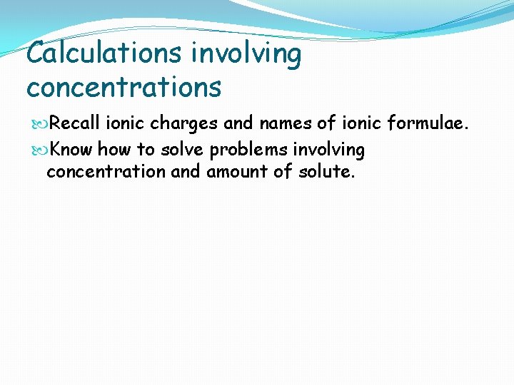 Calculations involving concentrations Recall ionic charges and names of ionic formulae. Know how to