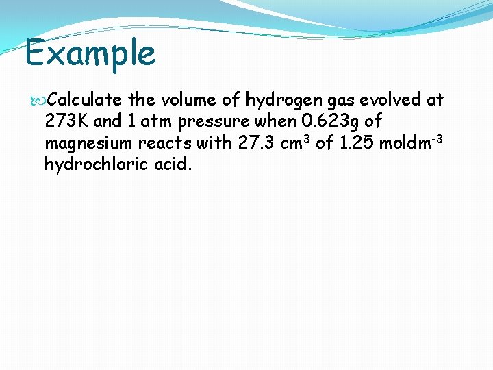 Example Calculate the volume of hydrogen gas evolved at 273 K and 1 atm