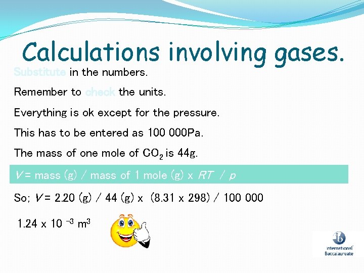 Calculations involving gases. Substitute in the numbers. Remember to check the units. Everything is