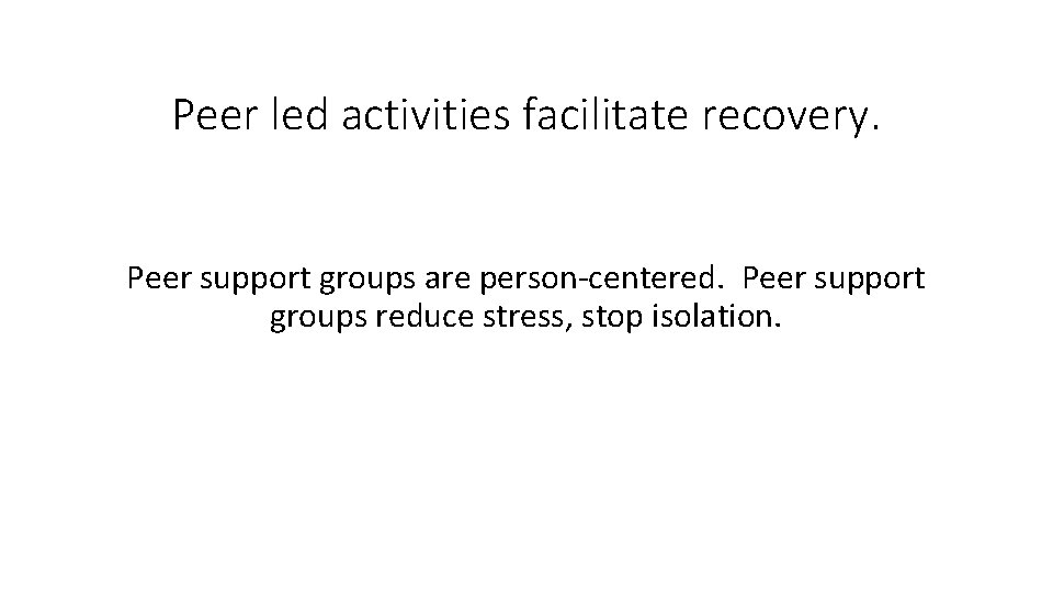 Peer led activities facilitate recovery. Peer support groups are person-centered. Peer support groups reduce