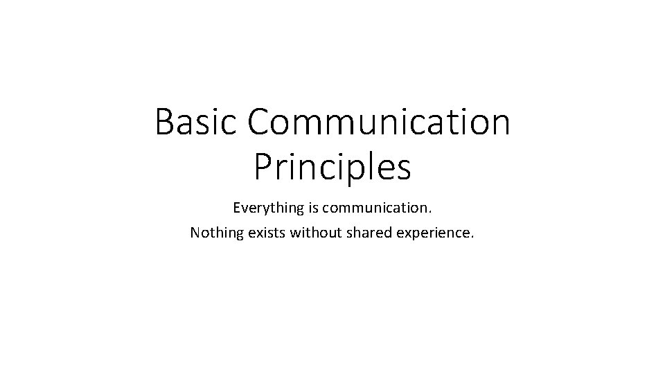 Basic Communication Principles Everything is communication. Nothing exists without shared experience. 