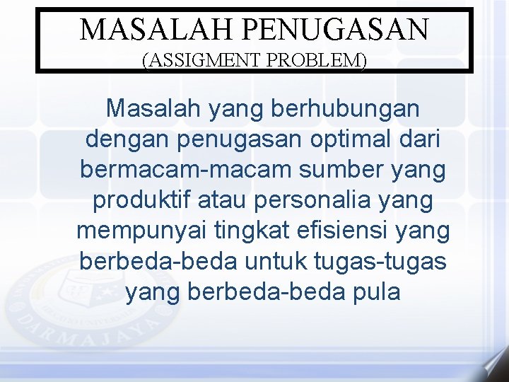 MASALAH PENUGASAN (ASSIGMENT PROBLEM) Masalah yang berhubungan dengan penugasan optimal dari bermacam-macam sumber yang