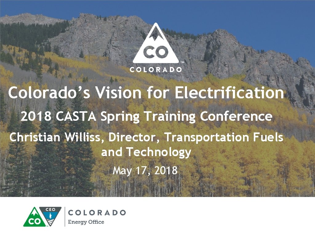 Colorado’s Vision for Electrification 2018 CASTA Spring Training Conference Christian Williss, Director, Transportation Fuels