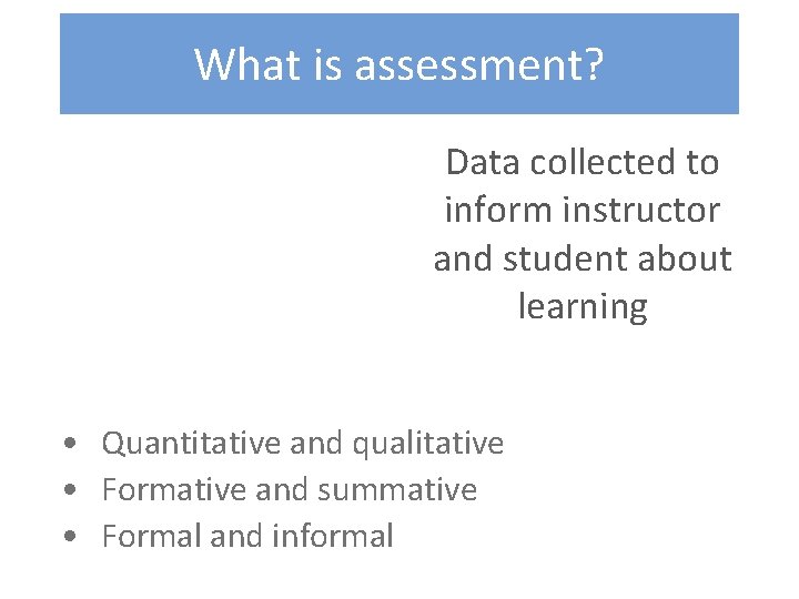 What is assessment? Data collected to inform instructor and student about learning • Quantitative