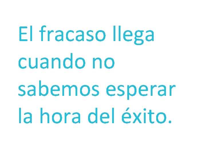 El fracaso llega cuando no sabemos esperar la hora del éxito. 