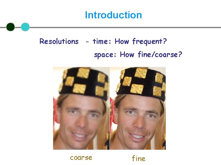 Introduction Resolutions - time: How frequent? space: How fine/coarse? coarse fine 