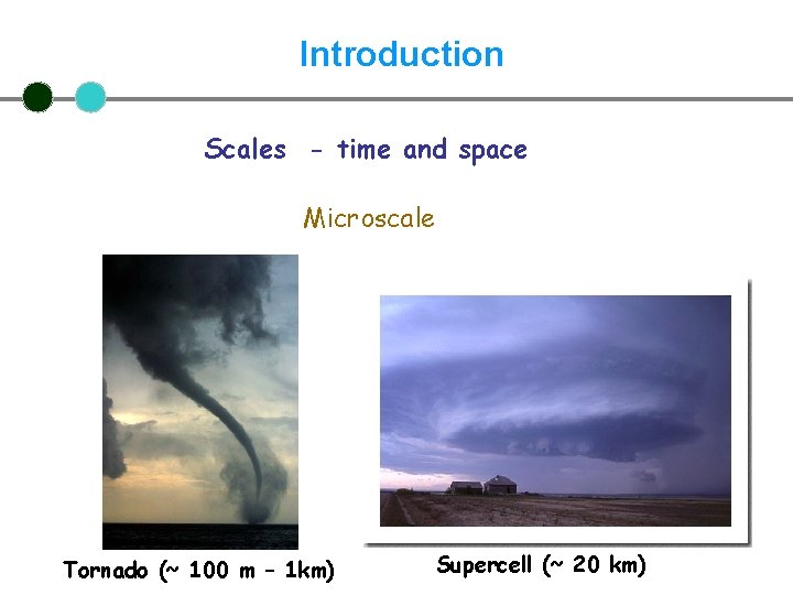 Introduction Scales - time and space Microscale Tornado (~ 100 m – 1 km)