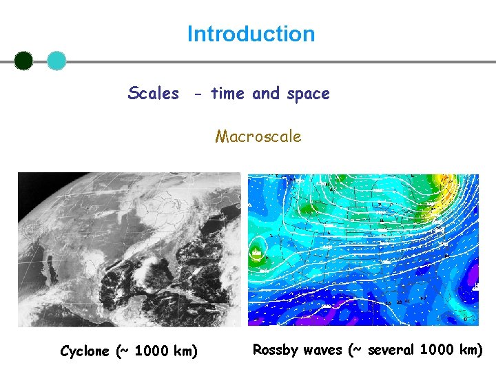 Introduction Scales - time and space Macroscale Cyclone (~ 1000 km) Rossby waves (~