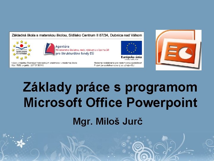 Základy práce s programom Microsoft Office Powerpoint Mgr. Miloš Jurč 