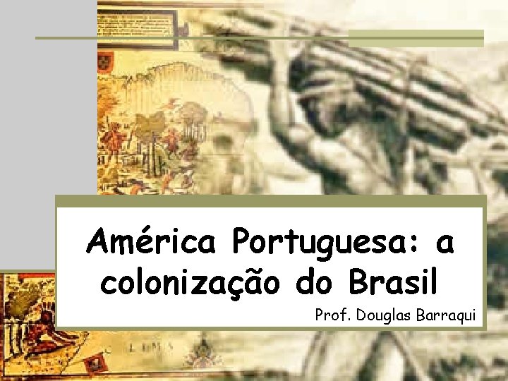 América Portuguesa: a colonização do Brasil Prof. Douglas Barraqui 