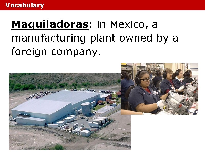 Vocabulary Maquiladoras: in Mexico, a manufacturing plant owned by a foreign company. Vocabulary Maquiladoras: in Mexico, a manufacturing plant owned by a foreign company.