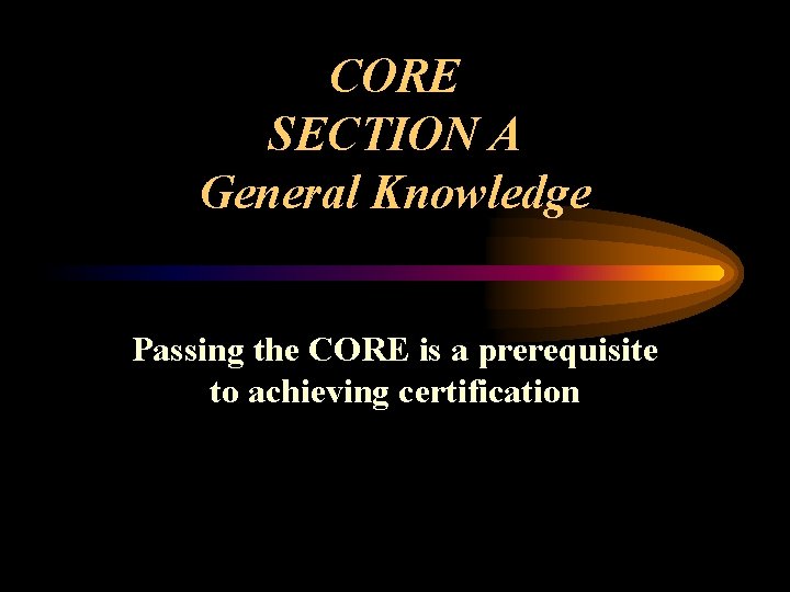 CORE SECTION A General Knowledge Passing the CORE is a prerequisite to achieving certification