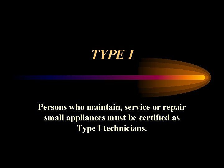 TYPE I Persons who maintain, service or repair small appliances must be certified as