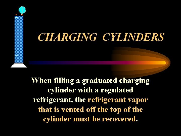 CHARGING CYLINDERS When filling a graduated charging cylinder with a regulated refrigerant, the refrigerant