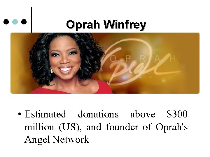 Oprah Winfrey • Estimated donations above $300 million (US), and founder of Oprah's Angel