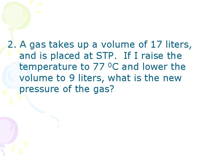2. A gas takes up a volume of 17 liters, and is placed at