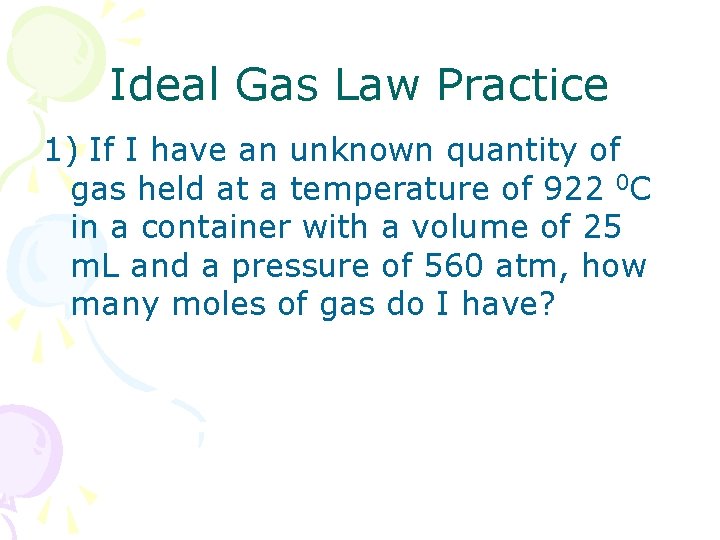 Ideal Gas Law Practice 1) If I have an unknown quantity of gas held