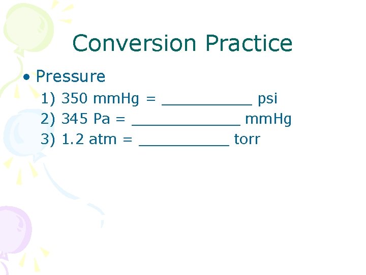 Conversion Practice • Pressure 1) 350 mm. Hg = _____ psi 2) 345 Pa