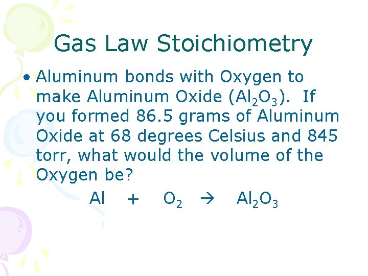 Gas Law Stoichiometry • Aluminum bonds with Oxygen to make Aluminum Oxide (Al 2
