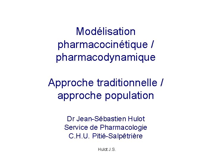 Modélisation pharmacocinétique / pharmacodynamique Approche traditionnelle / approche population Dr Jean-Sébastien Hulot Service de