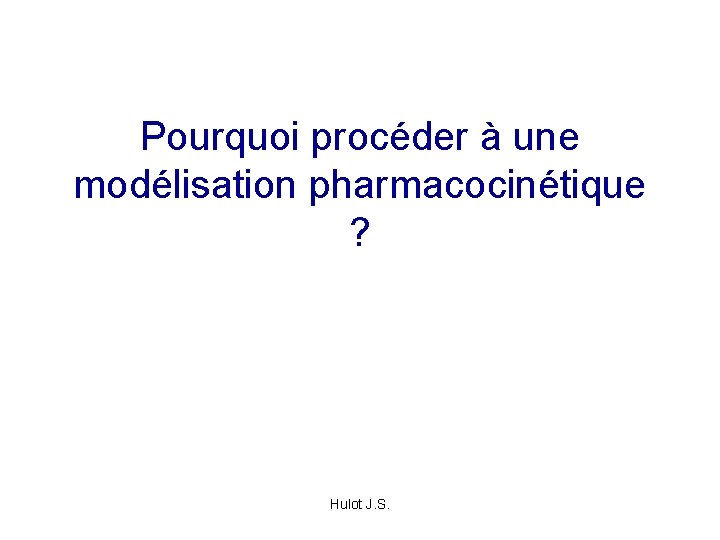 Pourquoi procéder à une modélisation pharmacocinétique ? Hulot J. S. 