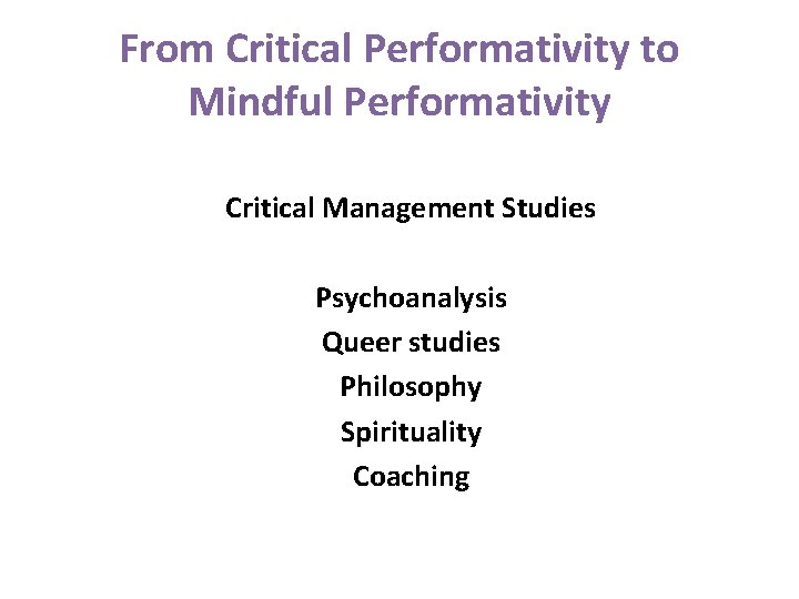 From Critical Performativity to Mindful Performativity Critical Management Studies Psychoanalysis Queer studies Philosophy Spirituality