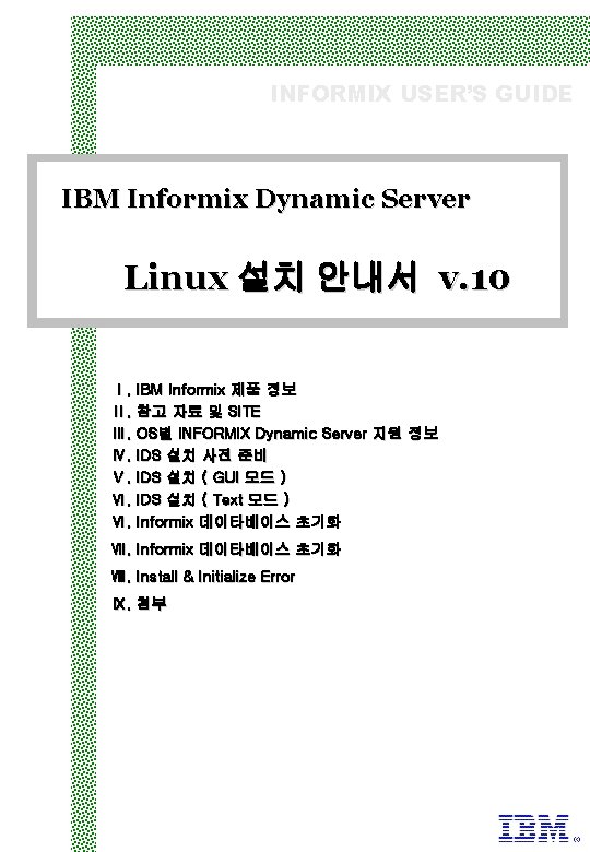 INFORMIX USER’S GUIDE IBM Informix Dynamic Server Linux 설치 안내서 v. 10 Ⅰ. IBM