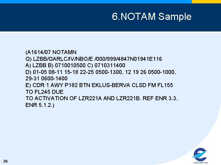 6. NOTAM Sample (A 1614/07 NOTAMN Q) LZBB/QARLC/IV/NBO/E /000/999/4847 N 01941 E 116 A)