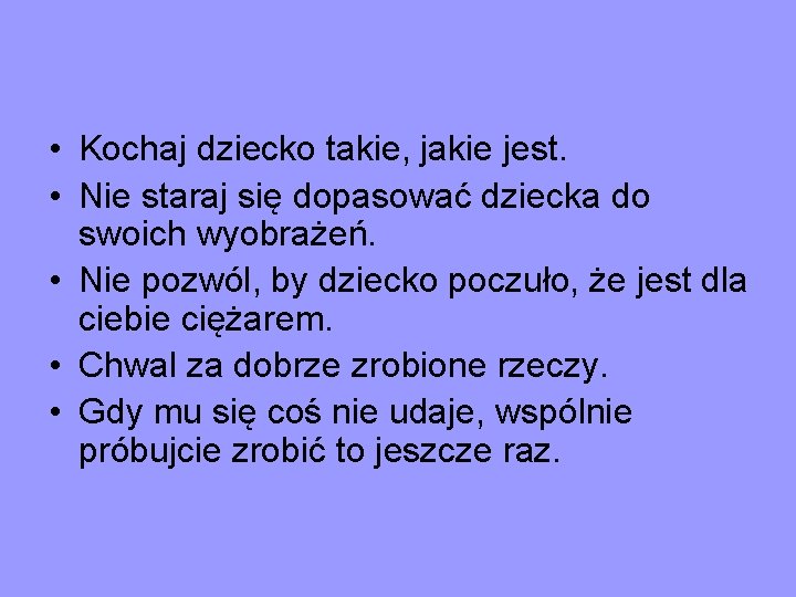  • Kochaj dziecko takie, jakie jest. • Nie staraj się dopasować dziecka do