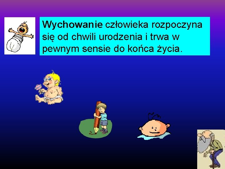 Wychowanie człowieka rozpoczyna się od chwili urodzenia i trwa w pewnym sensie do końca