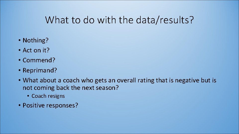 What to do with the data/results? • Nothing? • Act on it? • Commend?