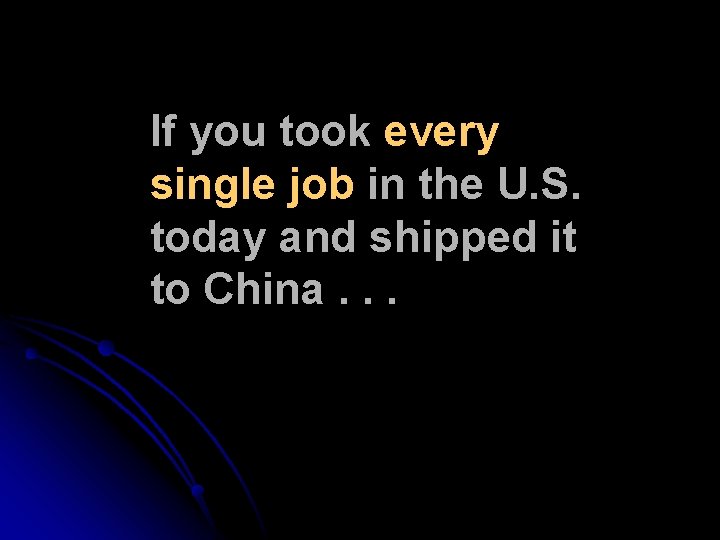 If you took every single job in the U. S. today and shipped it If you took every single job in the U. S. today and shipped it