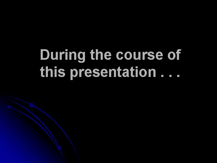During the course of this presentation. . . During the course of this presentation. . .