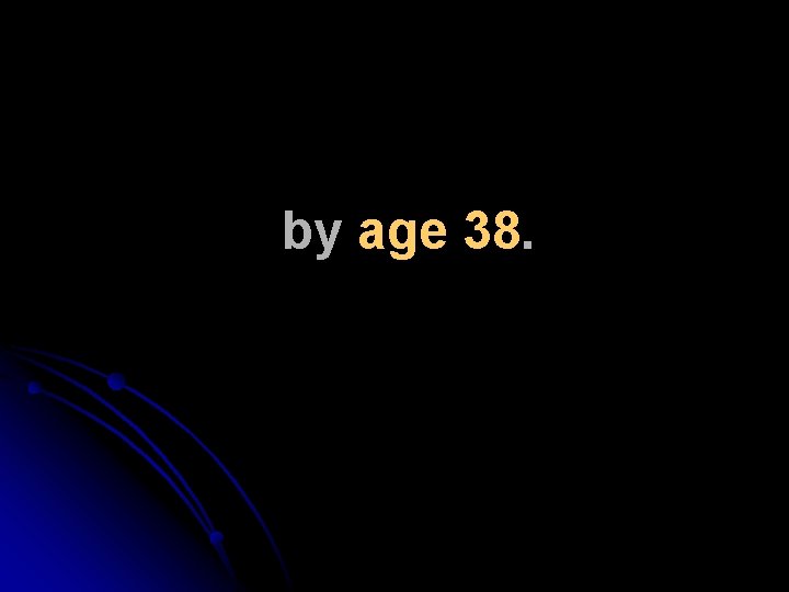by age 38. by age 38.