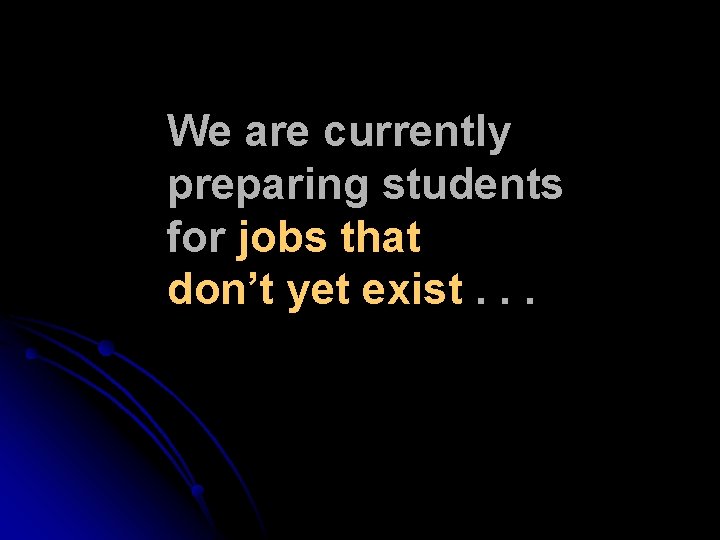 We are currently preparing students for jobs that don’t yet exist. . . We are currently preparing students for jobs that don’t yet exist. . .